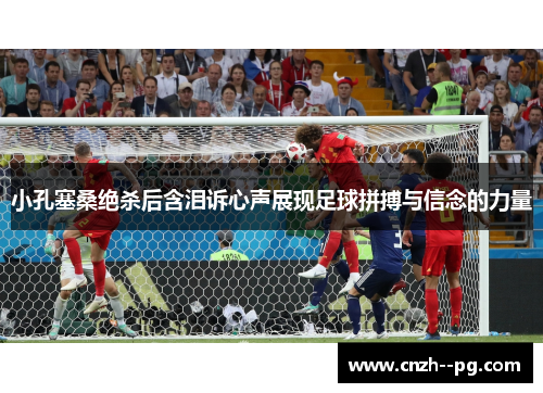 小孔塞桑绝杀后含泪诉心声展现足球拼搏与信念的力量 小孔塞桑绝杀后含泪诉心声展现足球拼搏与信念的力量