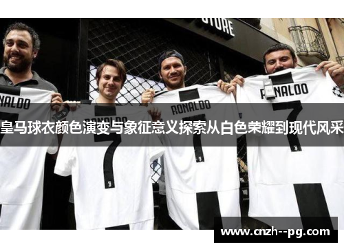 皇马球衣颜色演变与象征意义探索从白色荣耀到现代风采 皇马球衣颜色演变与象征意义探索从白色荣耀到现代风采
