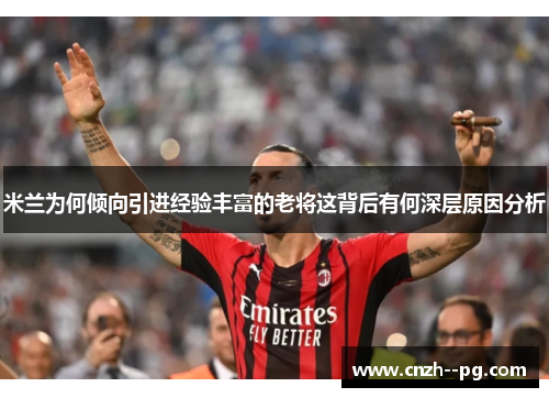 米兰为何倾向引进经验丰富的老将这背后有何深层原因分析 米兰为何倾向引进经验丰富的老将这背后有何深层原因分析