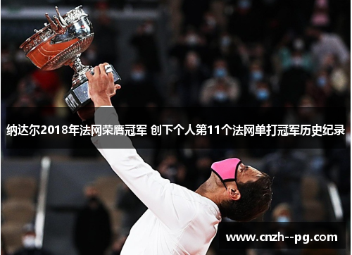 纳达尔2018年法网荣膺冠军 创下个人第11个法网单打冠军历史纪录