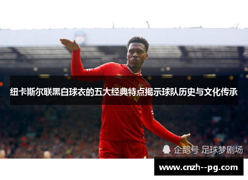 纽卡斯尔联黑白球衣的五大经典特点揭示球队历史与文化传承 纽卡斯尔联黑白球衣的五大经典特点揭示球队历史与文化传承