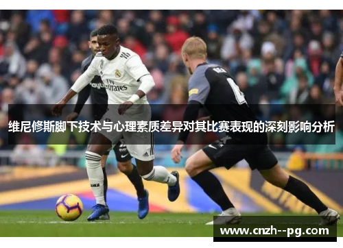 维尼修斯脚下技术与心理素质差异对其比赛表现的深刻影响分析