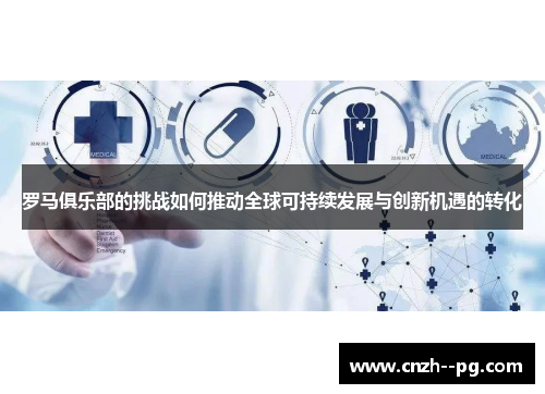 罗马俱乐部的挑战如何推动全球可持续发展与创新机遇的转化 罗马俱乐部的挑战如何推动全球可持续发展与创新机遇的转化