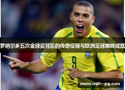 罗纳尔多五次金球奖背后的传奇征程与欧洲足球巅峰成就
