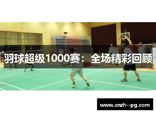 羽球超级1000赛:全场精彩回顾 羽球超级1000赛:全场精彩回顾