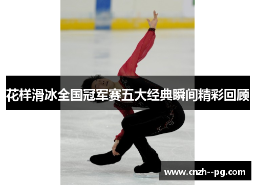 花样滑冰全国冠军赛五大经典瞬间精彩回顾 花样滑冰全国冠军赛五大经典瞬间精彩回顾