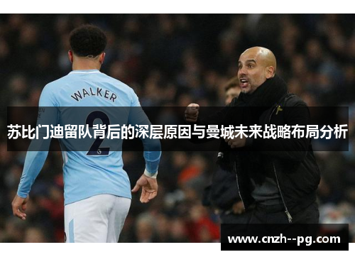 苏比门迪留队背后的深层原因与曼城未来战略布局分析