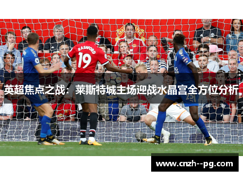 英超焦点之战:莱斯特城主场迎战水晶宫全方位分析 英超焦点之战:莱斯特城主场迎战水晶宫全方位分析
