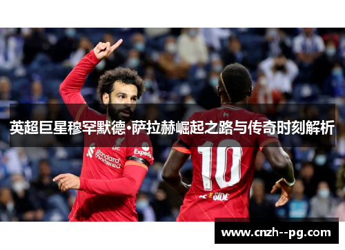 英超巨星穆罕默德·萨拉赫崛起之路与传奇时刻解析