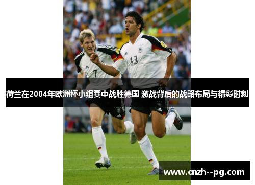 荷兰在2004年欧洲杯小组赛中战胜德国 激战背后的战略布局与精彩时刻