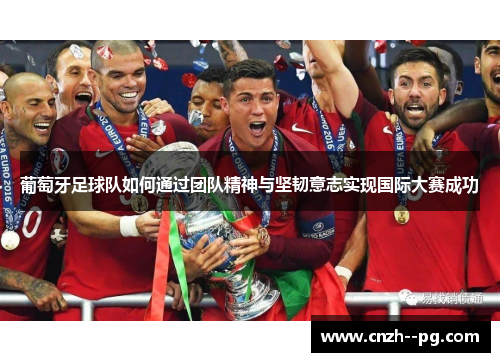 葡萄牙足球队如何通过团队精神与坚韧意志实现国际大赛成功