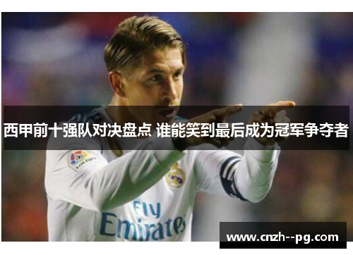 西甲前十强队对决盘点 谁能笑到最后成为冠军争夺者