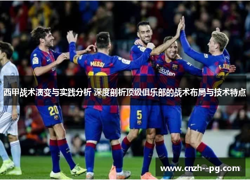 西甲战术演变与实践分析 深度剖析顶级俱乐部的战术布局与技术特点 西甲战术演变与实践分析 深度剖析顶级俱乐部的战术布局与技术特点