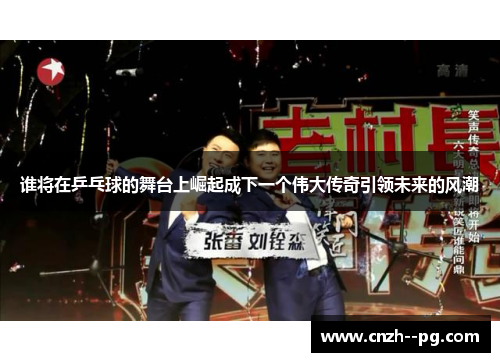 谁将在乒乓球的舞台上崛起成下一个伟大传奇引领未来的风潮 谁将在乒乓球的舞台上崛起成下一个伟大传奇引领未来的风潮