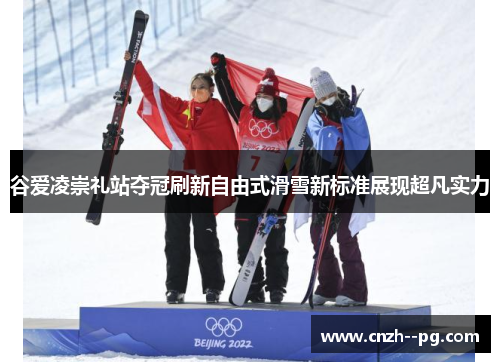 谷爱凌崇礼站夺冠刷新自由式滑雪新标准展现超凡实力 谷爱凌崇礼站夺冠刷新自由式滑雪新标准展现超凡实力