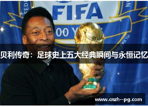 贝利传奇:足球史上五大经典瞬间与永恒记忆 贝利传奇:足球史上五大经典瞬间与永恒记忆