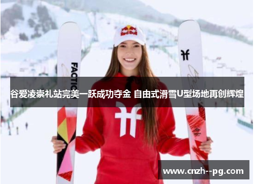 谷爱凌崇礼站完美一跃成功夺金 自由式滑雪U型场地再创辉煌 谷爱凌崇礼站完美一跃成功夺金 自由式滑雪U型场地再创辉煌