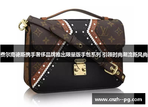 费尔南德斯携手奢侈品牌推出限量版手包系列 引领时尚潮流新风尚
