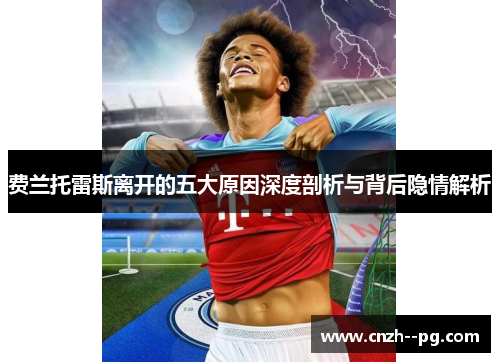 费兰托雷斯离开的五大原因深度剖析与背后隐情解析