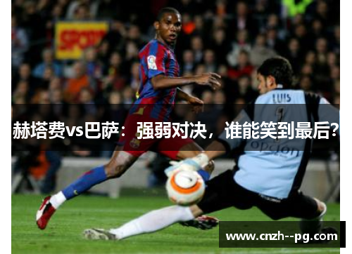 赫塔费vs巴萨：强弱对决，谁能笑到最后？