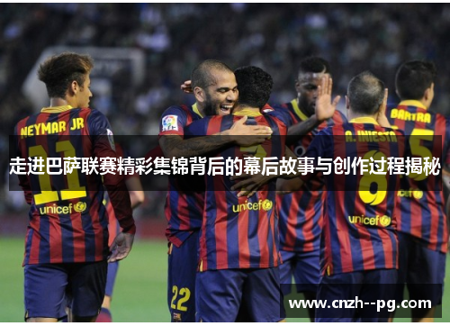 走进巴萨联赛精彩集锦背后的幕后故事与创作过程揭秘 走进巴萨联赛精彩集锦背后的幕后故事与创作过程揭秘