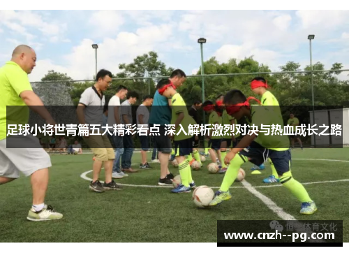 足球小将世青篇五大精彩看点 深入解析激烈对决与热血成长之路 足球小将世青篇五大精彩看点 深入解析激烈对决与热血成长之路
