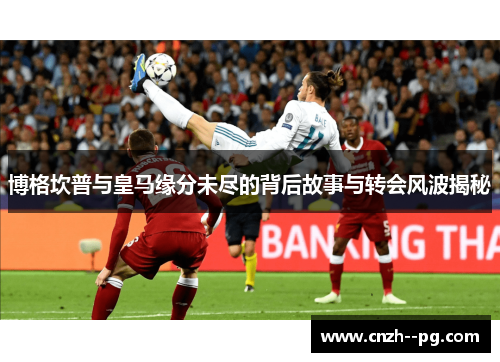 博格坎普与皇马缘分未尽的背后故事与转会风波揭秘 博格坎普与皇马缘分未尽的背后故事与转会风波揭秘