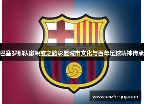 巴塞罗那队徽蜕变之路彰显城市文化与百年足球精神传承