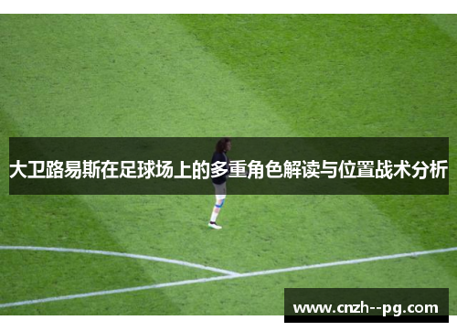 大卫路易斯在足球场上的多重角色解读与位置战术分析