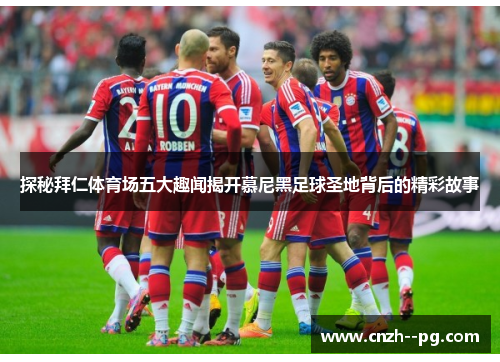 探秘拜仁体育场五大趣闻揭开慕尼黑足球圣地背后的精彩故事