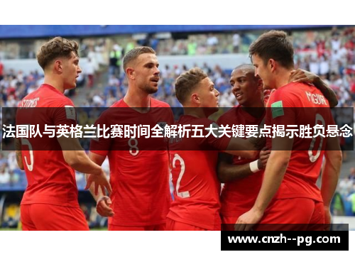 法国队与英格兰比赛时间全解析五大关键要点揭示胜负悬念
