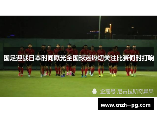 国足迎战日本时间曝光全国球迷热切关注比赛何时打响