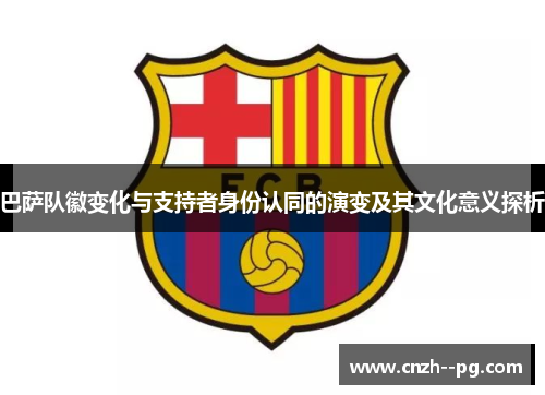 巴萨队徽变化与支持者身份认同的演变及其文化意义探析 巴萨队徽变化与支持者身份认同的演变及其文化意义探析