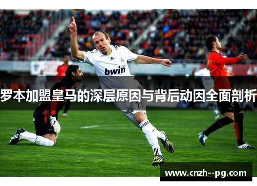罗本加盟皇马的深层原因与背后动因全面剖析 罗本加盟皇马的深层原因与背后动因全面剖析