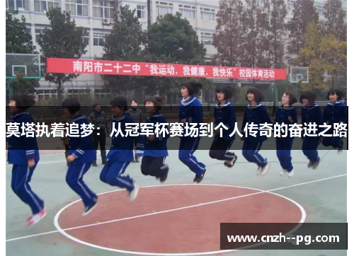 莫塔执着追梦：从冠军杯赛场到个人传奇的奋进之路