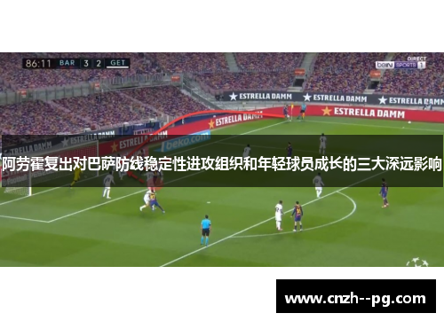 阿劳霍复出对巴萨防线稳定性进攻组织和年轻球员成长的三大深远影响