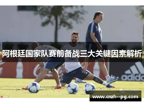 阿根廷国家队赛前备战三大关键因素解析
