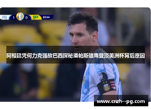 阿根廷凭何力克强敌巴西探秘潘帕斯雄鹰登顶美洲杯背后原因