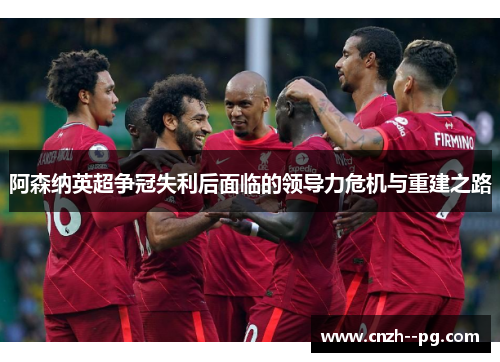 阿森纳英超争冠失利后面临的领导力危机与重建之路
