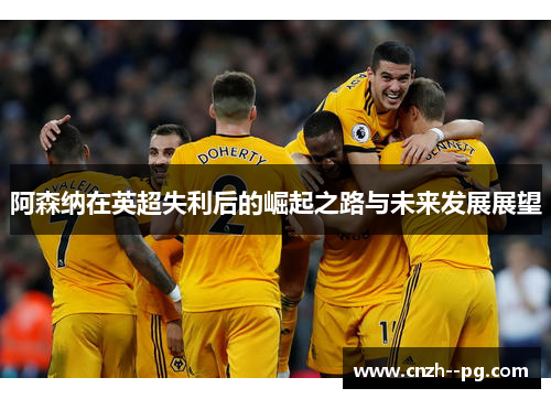 阿森纳在英超失利后的崛起之路与未来发展展望