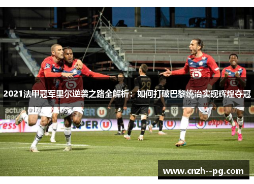 2021法甲冠军里尔逆袭之路全解析:如何打破巴黎统治实现辉煌夺冠 2021法甲冠军里尔逆袭之路全解析:如何打破巴黎统治实现辉煌夺冠