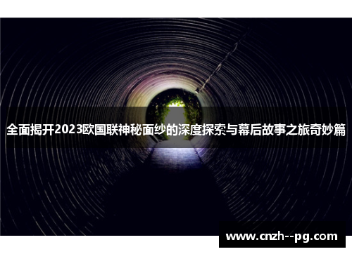 全面揭开2023欧国联神秘面纱的深度探索与幕后故事之旅奇妙篇 全面揭开2023欧国联神秘面纱的深度探索与幕后故事之旅奇妙篇