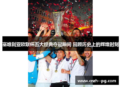 塞维利亚欧联杯五大经典夺冠瞬间 回顾历史上的辉煌时刻