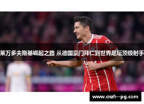 莱万多夫斯基崛起之路 从德国豪门拜仁到世界足坛顶级射手 莱万多夫斯基崛起之路 从德国豪门拜仁到世界足坛顶级射手