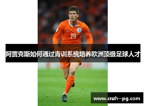 阿贾克斯如何通过青训系统培养欧洲顶级足球人才 阿贾克斯如何通过青训系统培养欧洲顶级足球人才