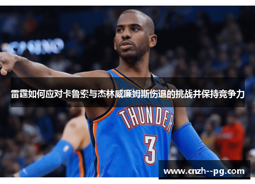 雷霆如何应对卡鲁索与杰林威廉姆斯伤退的挑战并保持竞争力 雷霆如何应对卡鲁索与杰林威廉姆斯伤退的挑战并保持竞争力