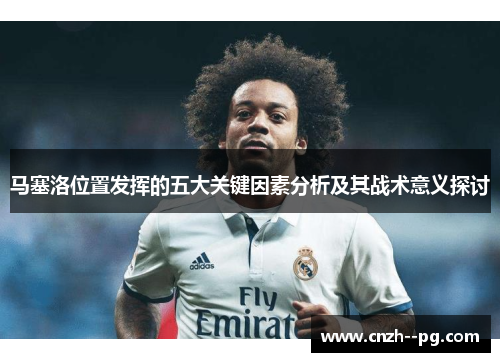 马塞洛位置发挥的五大关键因素分析及其战术意义探讨 马塞洛位置发挥的五大关键因素分析及其战术意义探讨