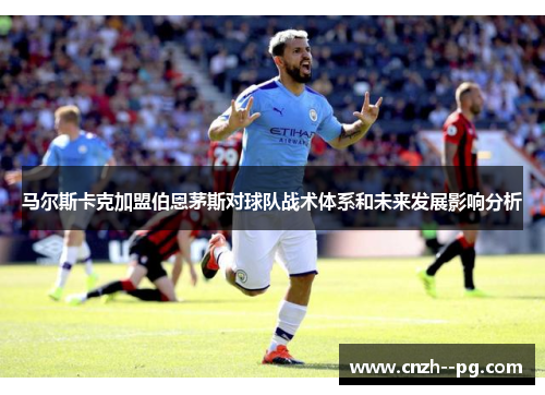 马尔斯卡克加盟伯恩茅斯对球队战术体系和未来发展影响分析 马尔斯卡克加盟伯恩茅斯对球队战术体系和未来发展影响分析