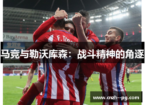 马竞与勒沃库森:战斗精神的角逐 马竞与勒沃库森:战斗精神的角逐