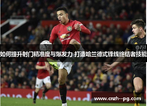 如何提升射门精准度与爆发力 打造哈兰德式锋线终结者技能 如何提升射门精准度与爆发力 打造哈兰德式锋线终结者技能